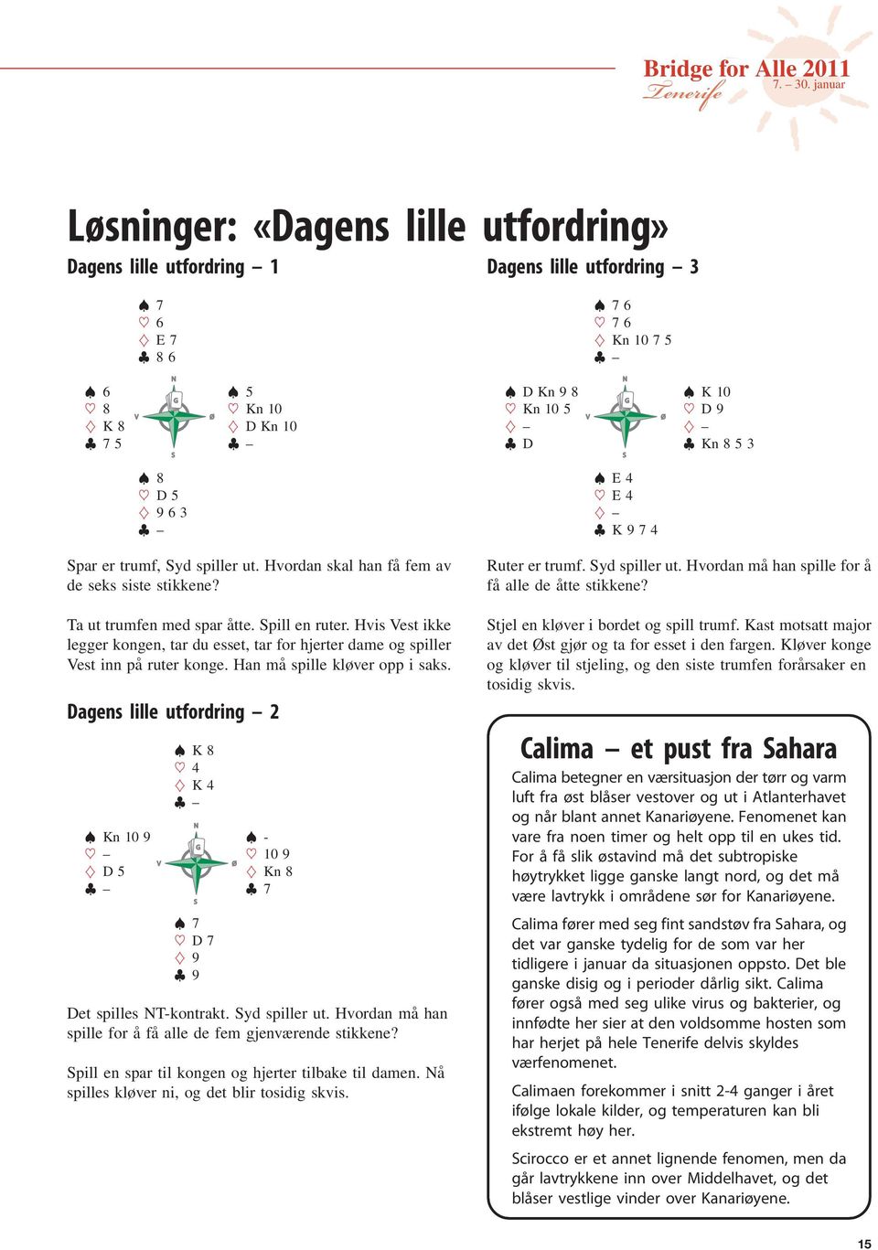 Han må spille kløver opp i saks. Dagens lille utfordring 2 K8 ~ 4 } K4 Kn 10 9 - ~ G ~ 10 9 } D5 V Ø } Kn 8 7 7 ~ D7 } 9 9 Det spilles T-kontrakt. yd spiller ut.