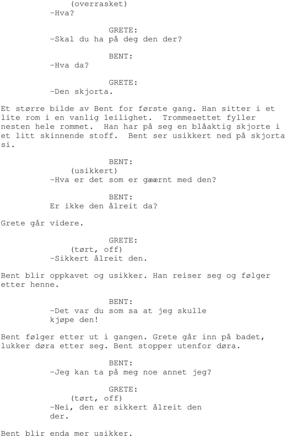 (usikkert) -Hva er det som er gæærnt med den? Er ikke den ålreit da? GRETE: (tørt, off) -Sikkert ålreit den. Bent blir oppkavet og usikker. Han reiser seg og følger etter henne.