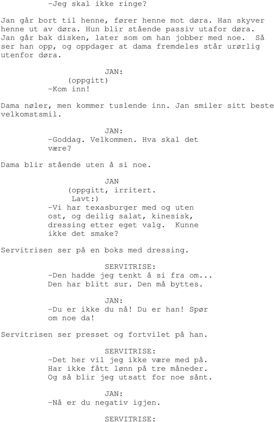 Hva skal det være? Dama blir stående uten å si noe. JAN (oppgitt, irritert. Lavt:) -Vi har texasburger med og uten ost, og deilig salat, kinesisk, dressing etter eget valg. Kunne ikke det smake?