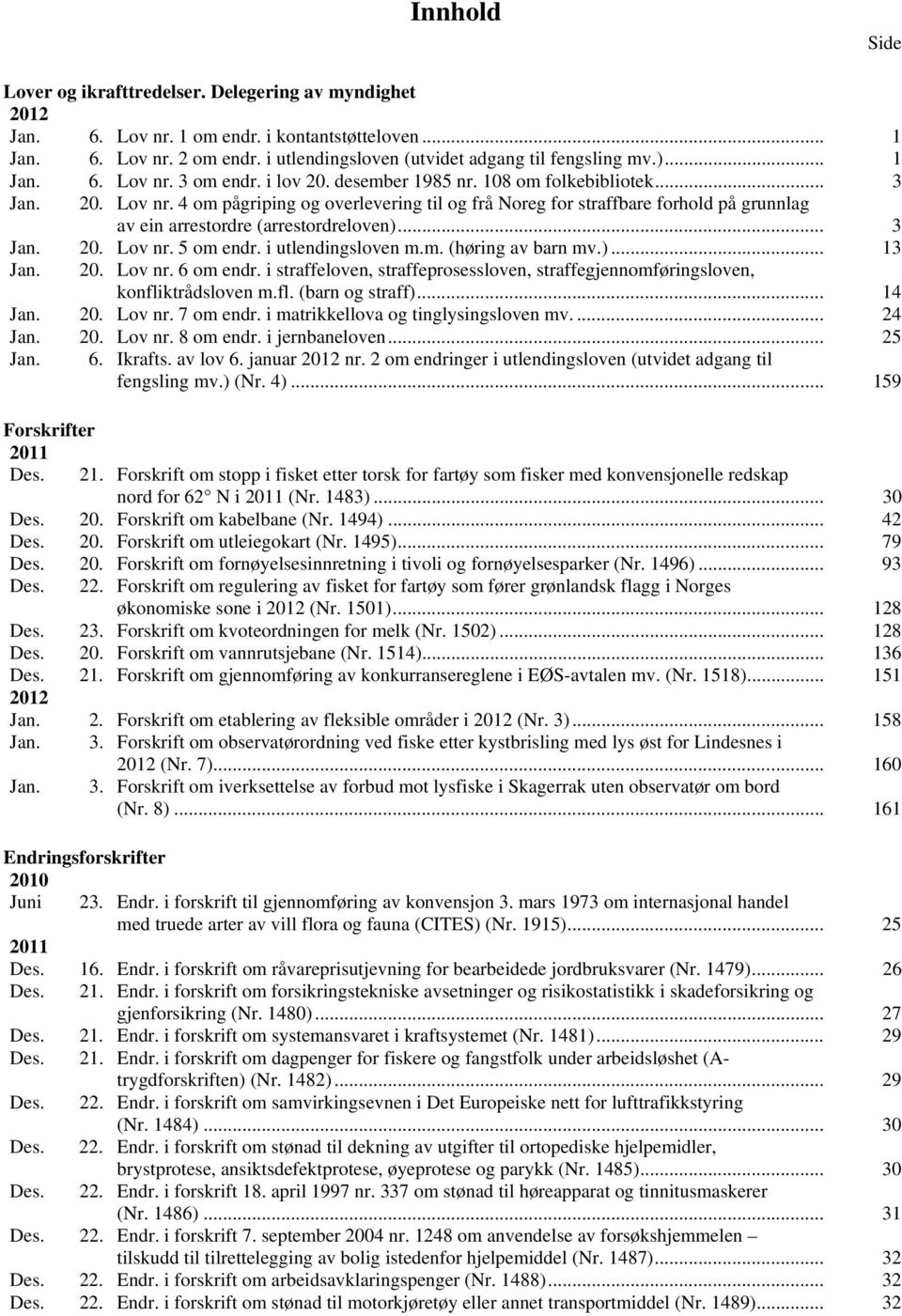 .. 3 Jan. 20. Lov nr. 5 om endr. i utlendingsloven m.m. (høring av barn mv.)... 13 Jan. 20. Lov nr. 6 om endr. i straffeloven, straffeprosessloven, straffegjennomføringsloven, konfliktrådsloven m.fl. (barn og straff).