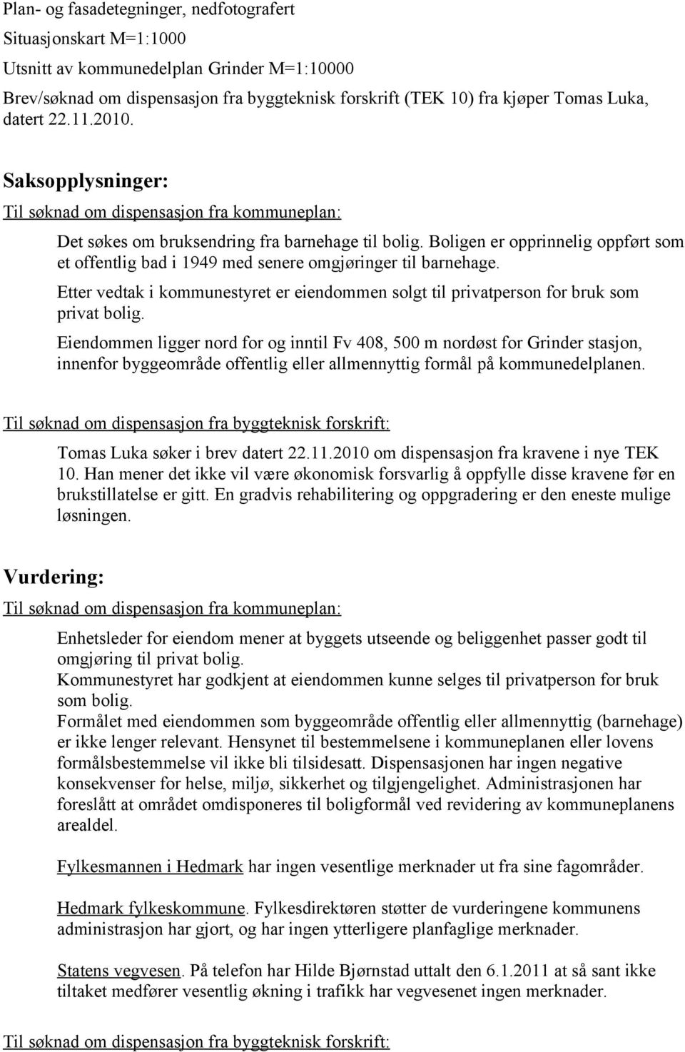 Boligen er opprinnelig oppført som et offentlig bad i 1949 med senere omgjøringer til barnehage. Etter vedtak i kommunestyret er eiendommen solgt til privatperson for bruk som privat bolig.