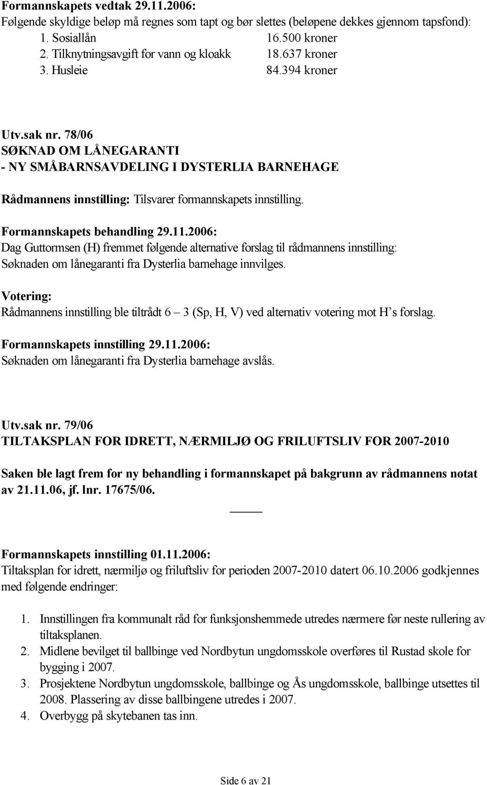 Formannskapets behandling 29.11.2006: Dag Guttormsen (H) fremmet følgende alternative forslag til rådmannens innstilling: Søknaden om lånegaranti fra Dysterlia barnehage innvilges.