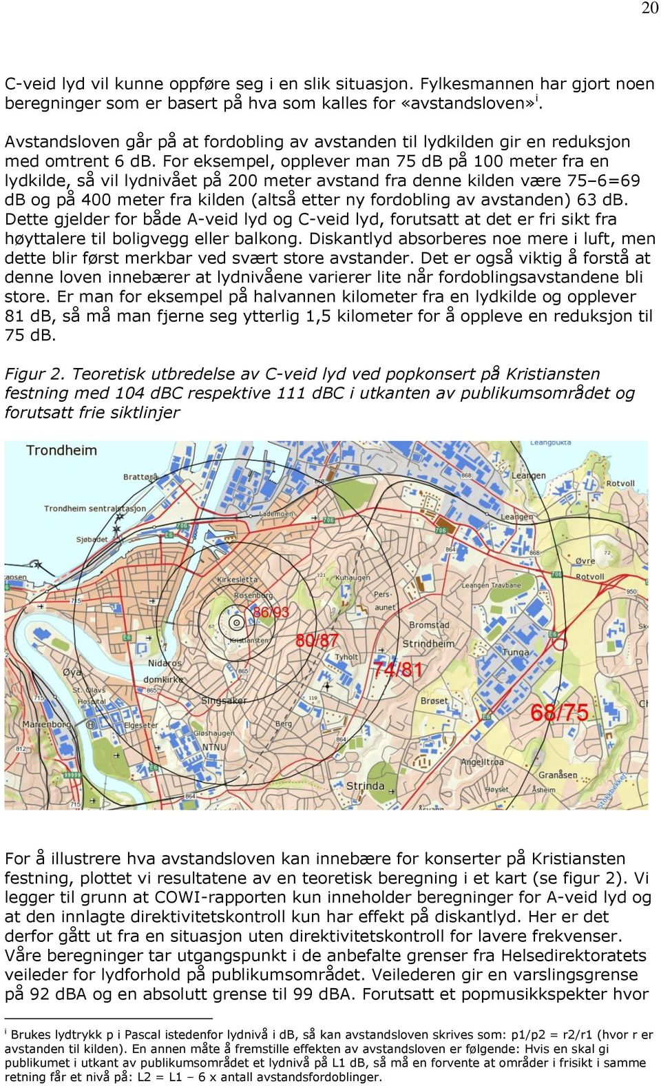 For eksempel, opplever man 75 db på 100 meter fra en lydkilde, så vil lydnivået på 200 meter avstand fra denne kilden være 75 6=69 db og på 400 meter fra kilden (altså etter ny fordobling av