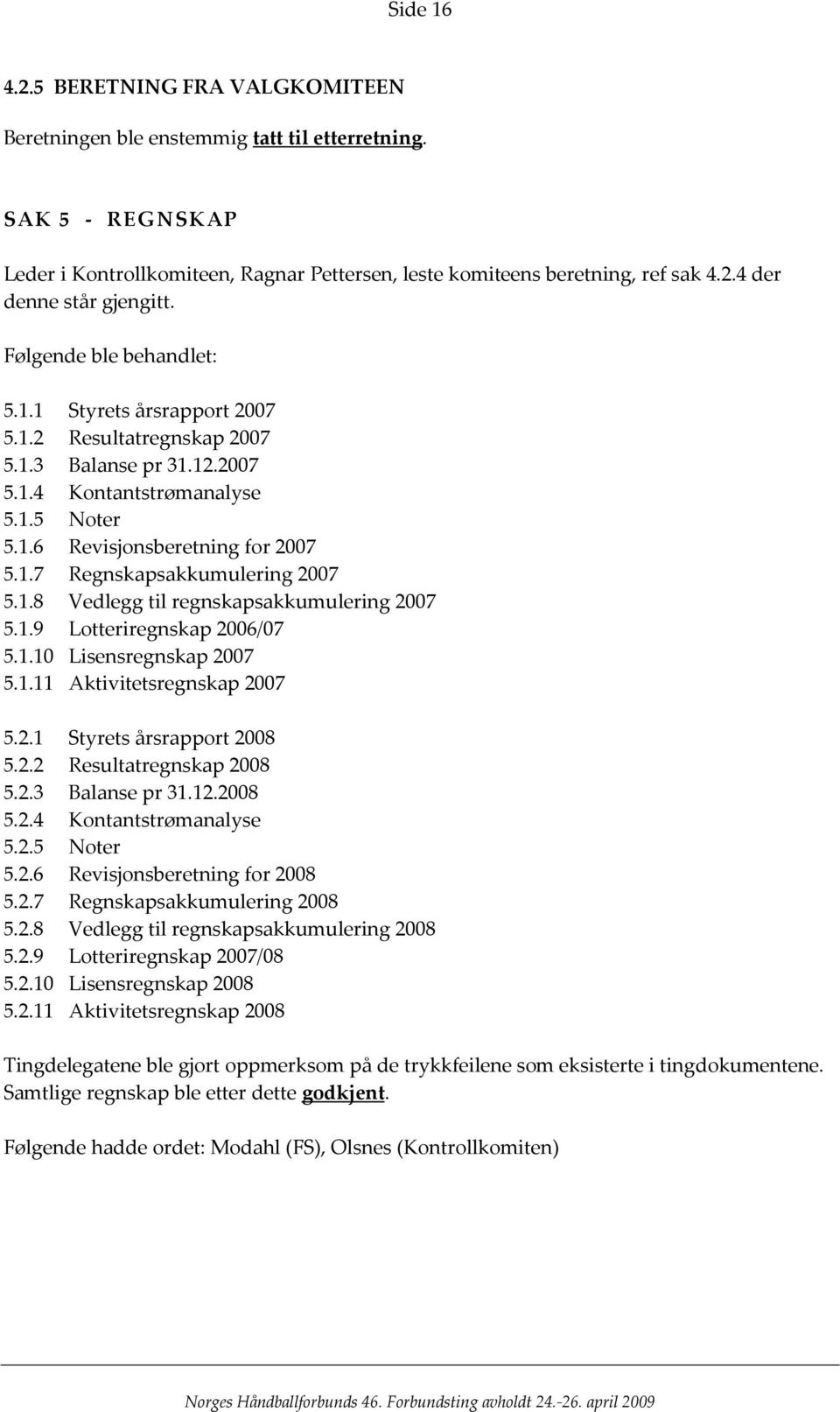 1.8 Vedlegg til regnskapsakkumulering 2007 5.1.9 Lotteriregnskap 2006/07 5.1.10 Lisensregnskap 2007 5.1.11 Aktivitetsregnskap 2007 5.2.1 Styrets årsrapport 2008 5.2.2 Resultatregnskap 2008 5.2.3 Balanse pr 31.