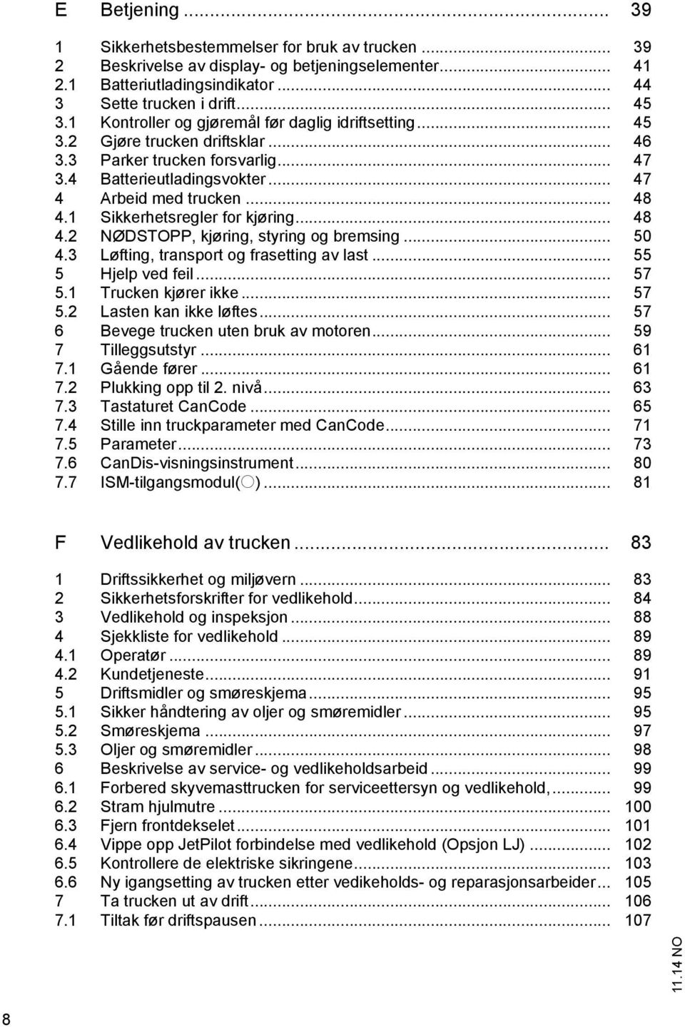 1 Sikkerhetsregler for kjøring... 48 4.2 NØDSTOPP, kjøring, styring og bremsing... 50 4.3 Løfting, transport og frasetting av last... 55 5 Hjelp ved feil... 57 5.1 Trucken kjører ikke... 57 5.2 Lasten kan ikke løftes.