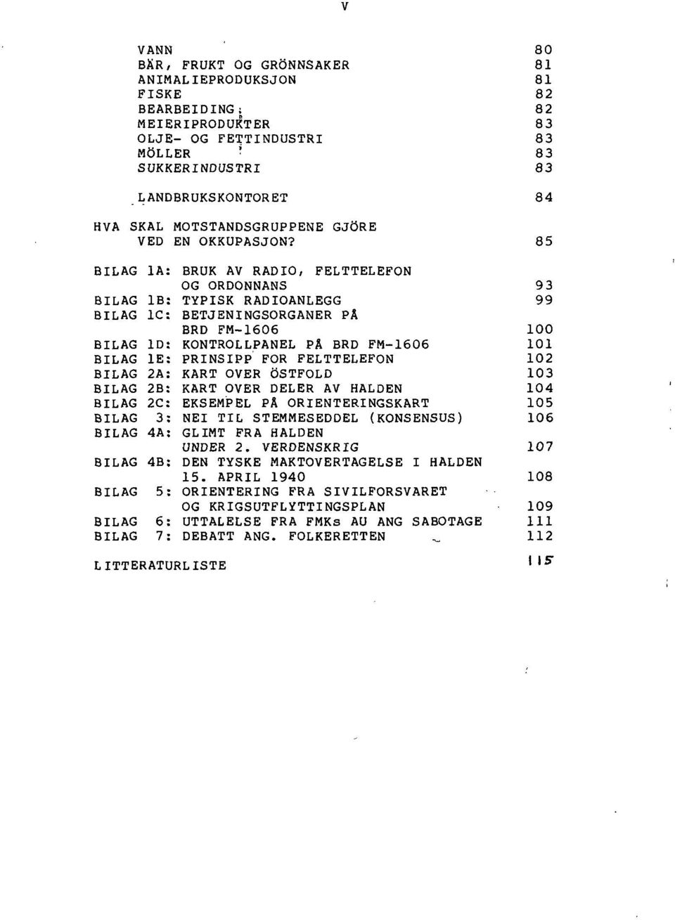 85 BILAG IA: BRUK AV RADIO, FELTTELEFON OG ORDONNANS 9 3 BILAG IB: TYPISK RADIOANLEGG 99 BILAG 1C: BETJENINGSORGANER PÅ BRD FM-1606 100 BILAG ID: KONTROLLPANEL PÅ BRD FM-1606 101 BILAG 1E: PRINSIPP