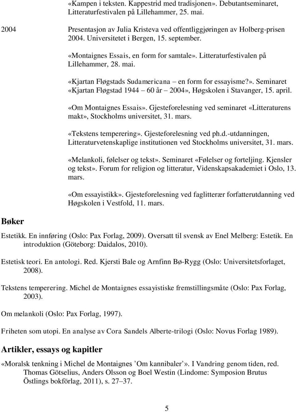 april. «Om Montaignes Essais». Gjesteforelesning ved seminaret «Litteraturens makt», Stockholms universitet, 31. mars. «Tekstens temperering». Gjesteforelesning ved ph.d.-utdanningen, Litteraturvetenskaplige institutionen ved Stockholms universitet, 31.