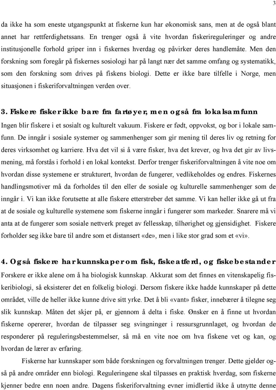 Men den forskning som foregår på fiskernes sosiologi har på langt nær det samme omfang og systematikk, som den forskning som drives på fiskens biologi.