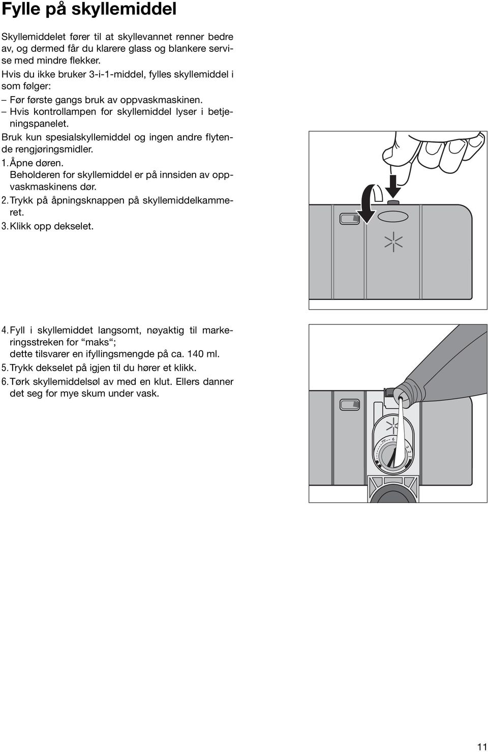 Bruk kun spesialskyllemiddel og ingen andre flytende rengjøringsmidler. 1.Åpne døren. Beholderen for skyllemiddel er på innsiden av oppvaskmaskinens dør. 2.