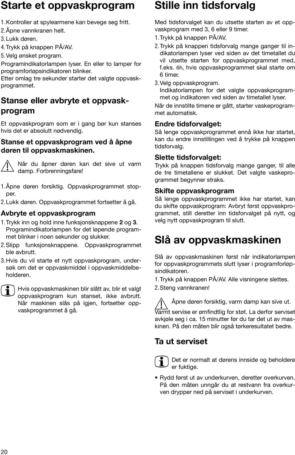 Stanse eller avbryte et oppvaskprogram Et oppvaskprogram som er i gang bør kun stanses hvis det er absolutt nødvendig. Stanse et oppvaskprogram ved å åpne døren til oppvaskmaskinen.