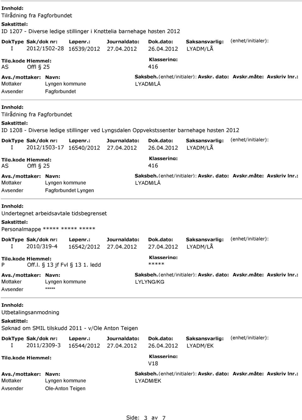 Avskr. dato: Avskr.måte: Avskriv lnr.: Fagforbundet Lyngen nnhold: ndertegnet arbeidsavtale tidsbegrenset ersonalmappe 2010/319-4 16542/2012 Avs./mottaker: Navn: Saksbeh. Avskr. dato: Avskr.måte: Avskriv lnr.: nnhold: tbetalingsanmodning Søknad om SML tilskudd 2011 - v/ole Anton Teigen 2011/2309-3 16544/2012 V18 Avs.