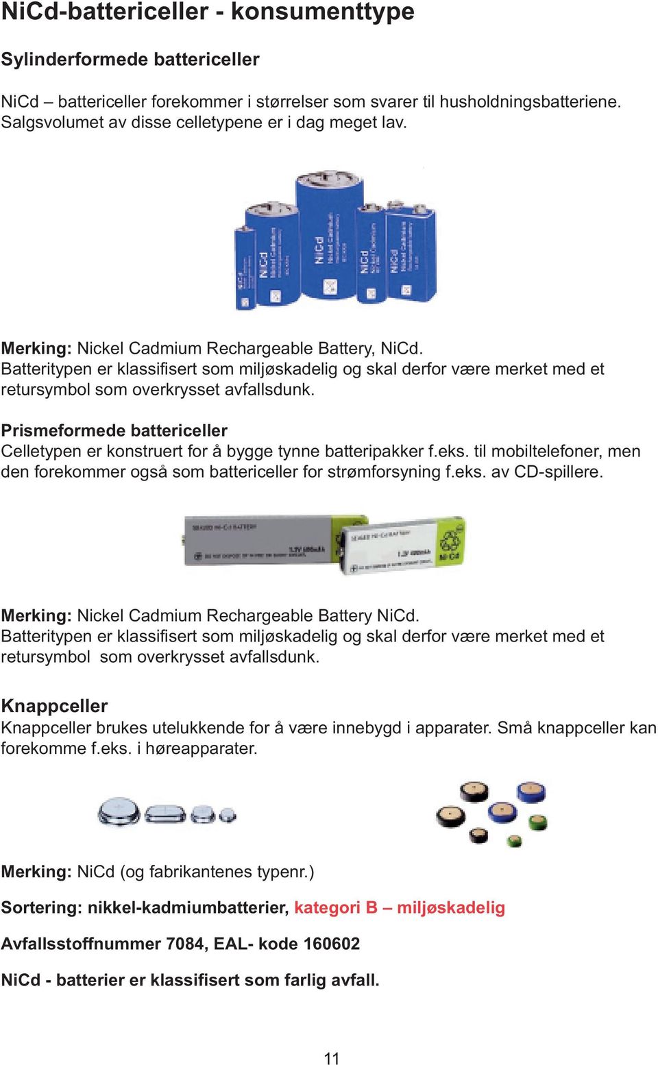 Prismeformede battericeller Celletypen er konstruert for å bygge tynne batteripakker f.eks. til mobiltelefoner, men den forekommer også som battericeller for strømforsyning f.eks. av CD-spillere.