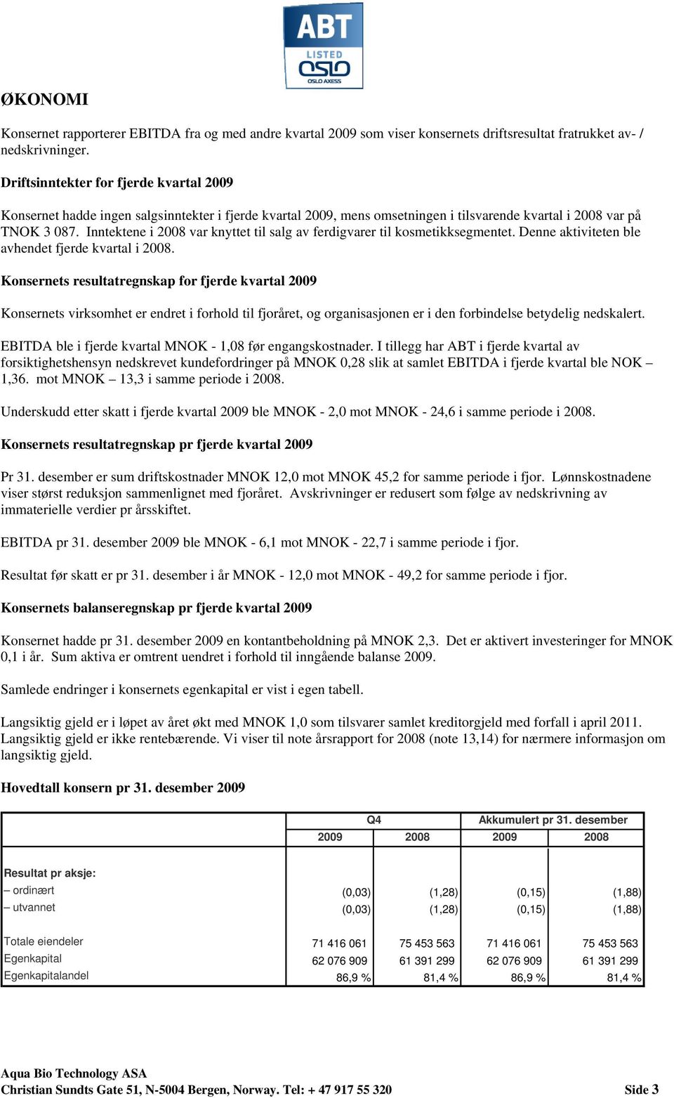 Inntektene i 2008 var knyttet til salg av ferdigvarer til kosmetikksegmentet. Denne aktiviteten ble avhendet fjerde kvartal i 2008.