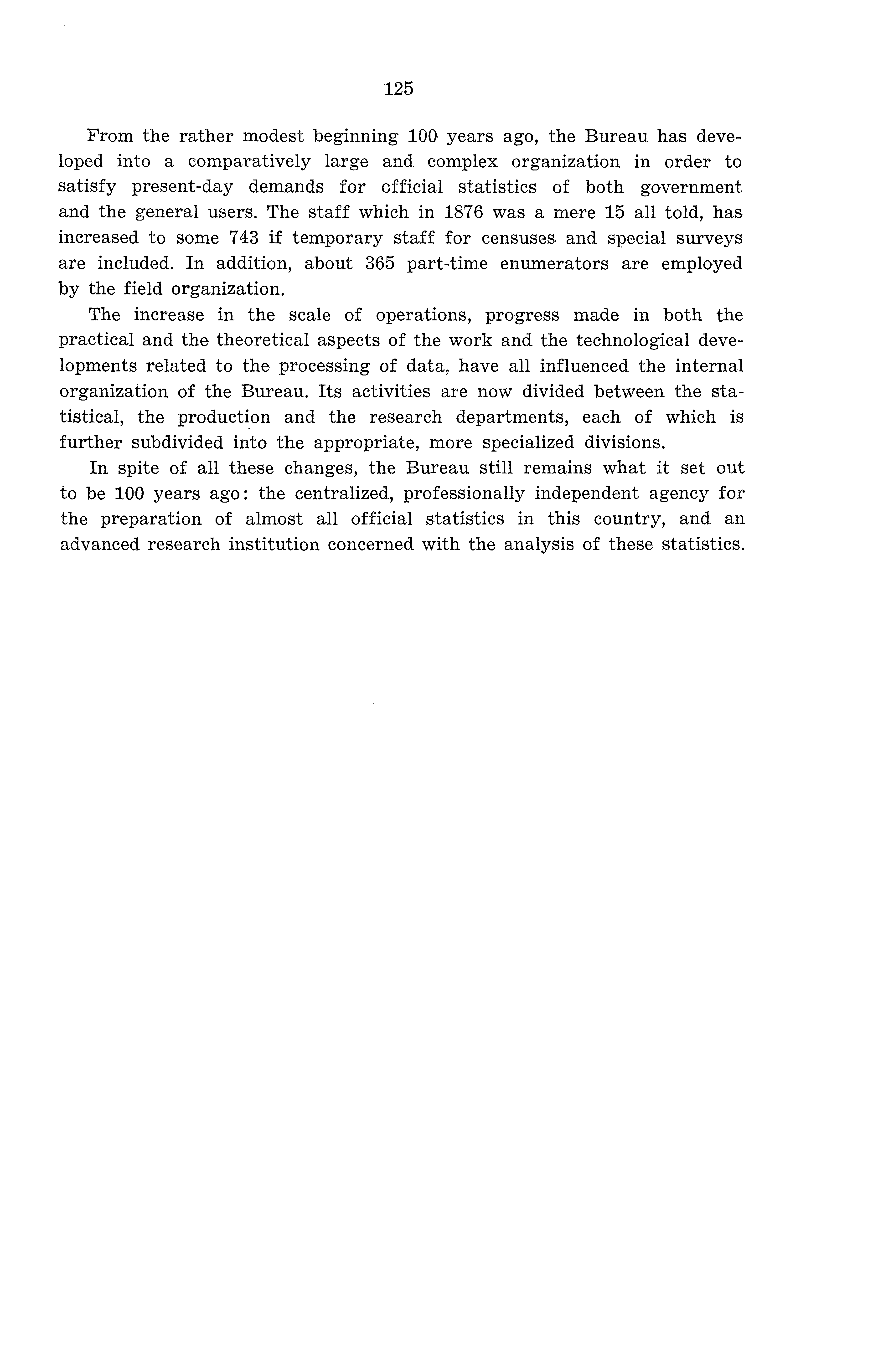 125 From the rather modest beginning 100 years ago, the Bureau has developed into a comparatively large and complex organization in order to satisfy present-day demands for official statistics of