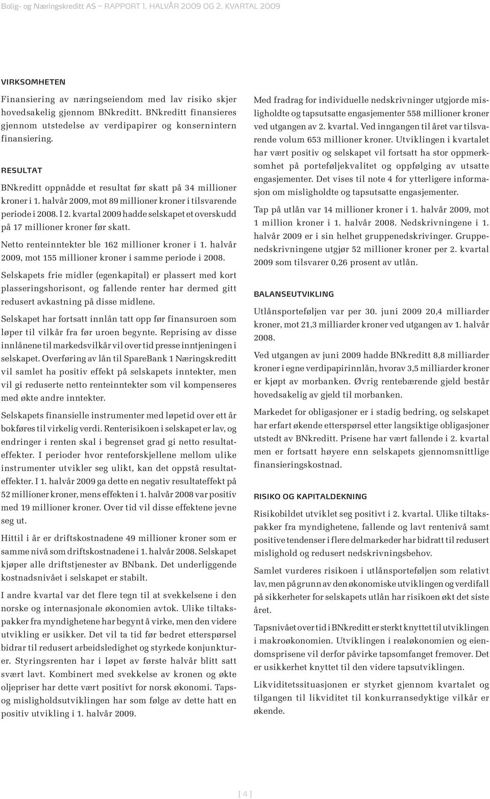 kvartal 2009 hadde selskapet et overskudd på 17 millioner kroner før skatt. Netto renteinntekter ble 162 millioner kroner i 1. halvår 2009, mot 155 millioner kroner i samme periode i 2008.
