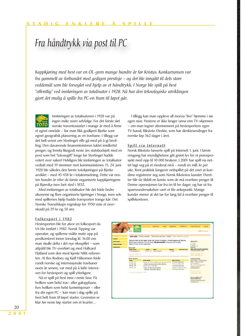I Norge ble spill på hest offentlig ved innføringen av totalisator i 1928. Nå har den teknologiske utviklingen gjort det mulig å spille fra PC-en fram til løpet går.