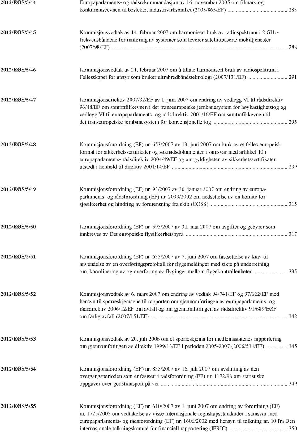 februar 2007 om å tillate harmonisert bruk av radiospektrum i Fellesskapet for utstyr som bruker ultrabredbåndsteknologi (2007/131/EF)... 291 2012/EØS/5/47 Kommisjonsdirektiv 2007/32/EF av 1.