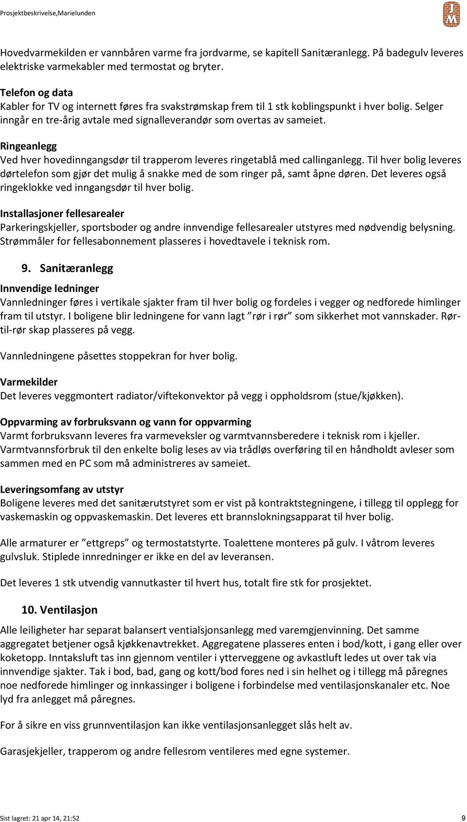 Ringeanlegg Ved hver hovedinngangsdør til trapperom leveres ringetablå med callinganlegg. Til hver bolig leveres dørtelefon som gjør det mulig å snakke med de som ringer på, samt åpne døren.