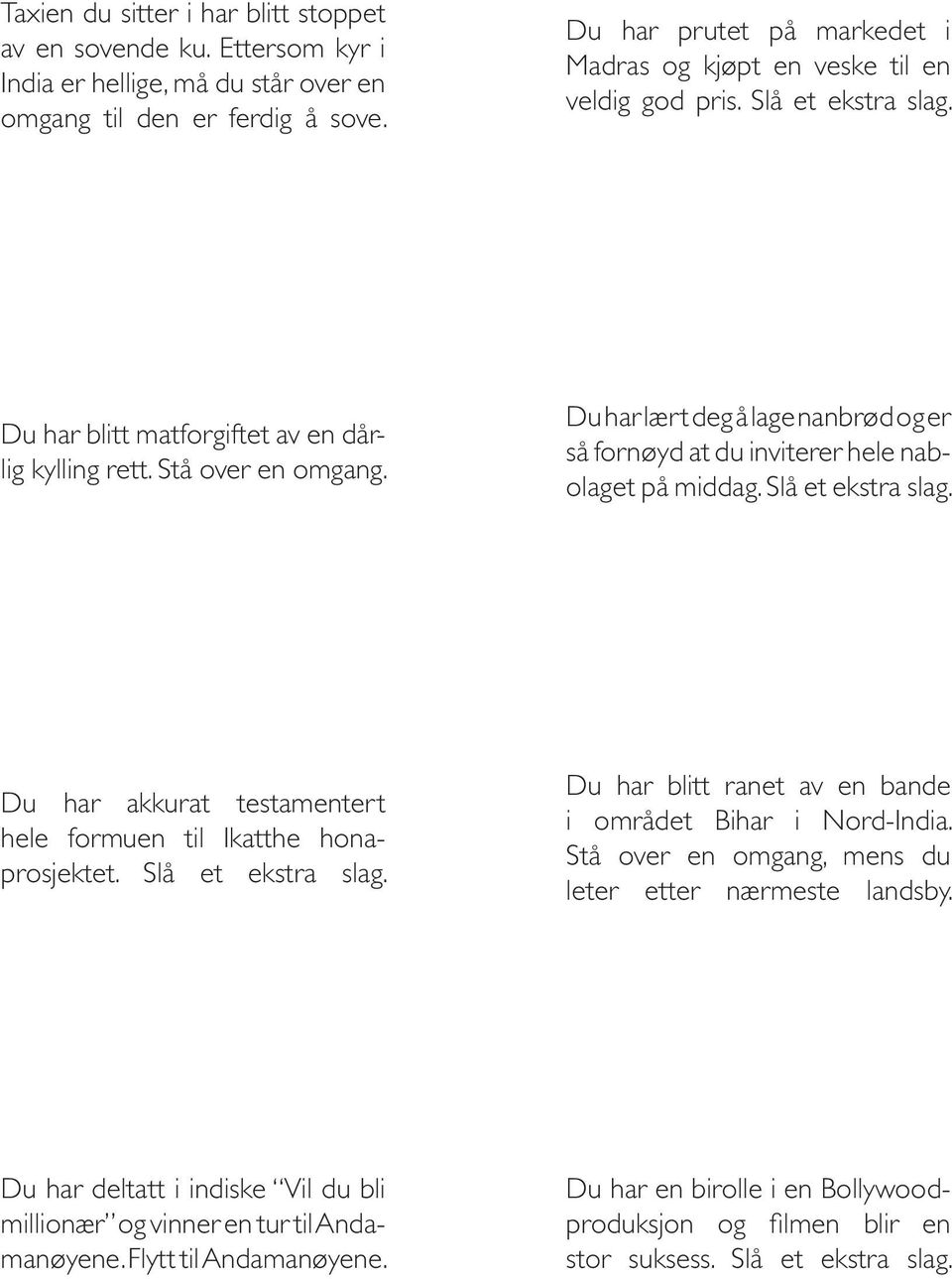 Du har lært deg å lage nanbrød og er så fornøyd at du inviterer hele nabolaget på middag. Slå et ekstra slag. Du har akkurat testamentert hele formuen til Ikatthe honaprosjektet. Slå et ekstra slag. Du har blitt ranet av en bande i området Bihar i Nord-India.