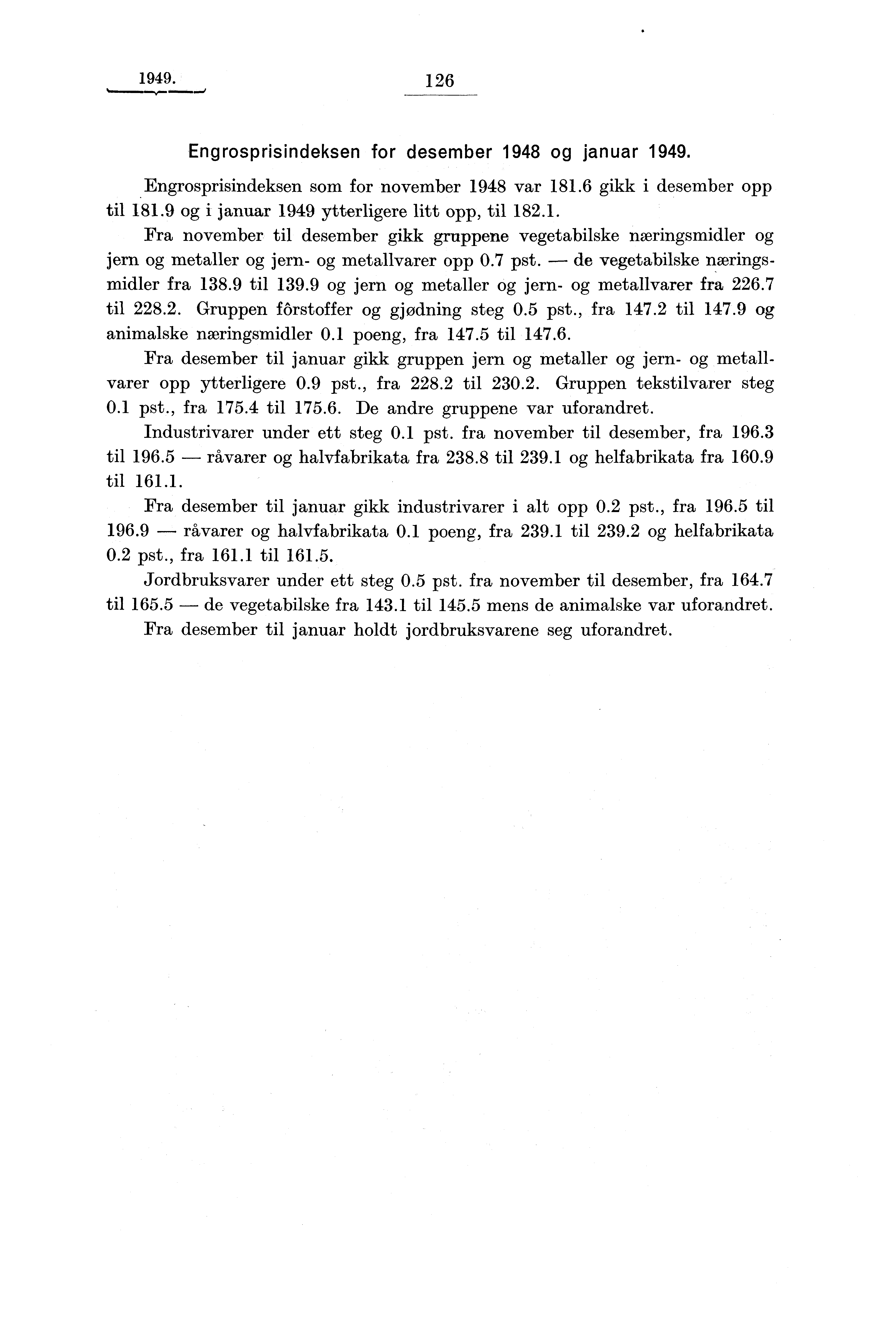 1949. 126 Engrosprisindeksen for desember 1948 og januar 1949. Engrosprisindeksen som for november 1948 var 181.6 gikk i desember opp til 181.9 og i januar 1949 ytterligere litt opp, til 182.1. Fra november til desember gikk gruppene vegetabilske næringsmidler og jern og metaller og jern- og metallvarer opp 0.
