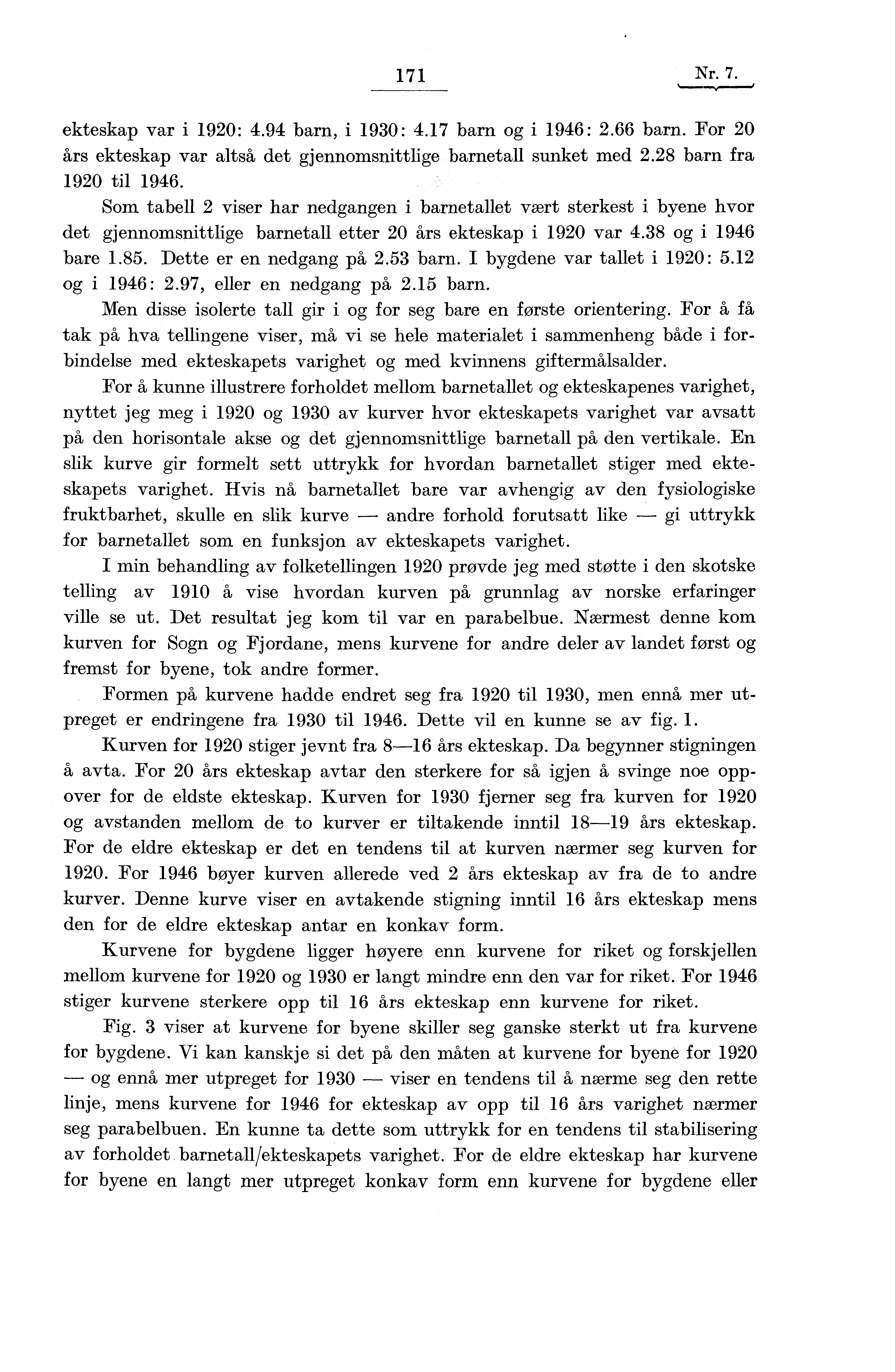 171 Nr. 7. ekteskap var i 1920: 4.94 barn, i 1930: 4.17 barn og i 1946: 2.66 barn. For 20 års ekteskap var altså det gjennomsnittlige barnetall sunket med 2.28 barn fra 1920 til 1946.