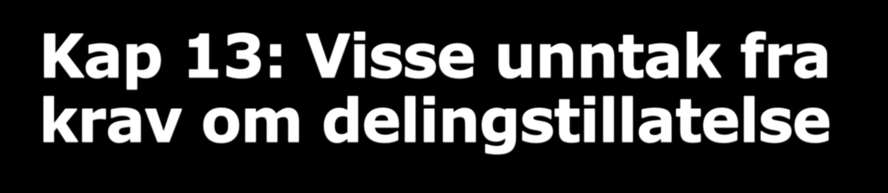 Kap 13: Visse unntak fra krav om delingstillatelse Matrikkelforskriften 27 fjerde ledd Enkelte bygge- og anleggstiltak er unntatt fra søknadsplikten etter plan- og