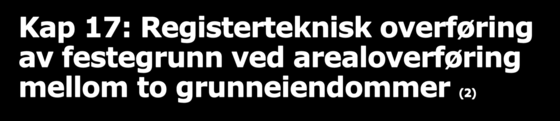 Kap 17: Registerteknisk overføring av festegrunn ved arealoverføring mellom to grunneiendommer (2) Matrikkelforskriften 33 Arealoverføring mellom grunneiendommene som