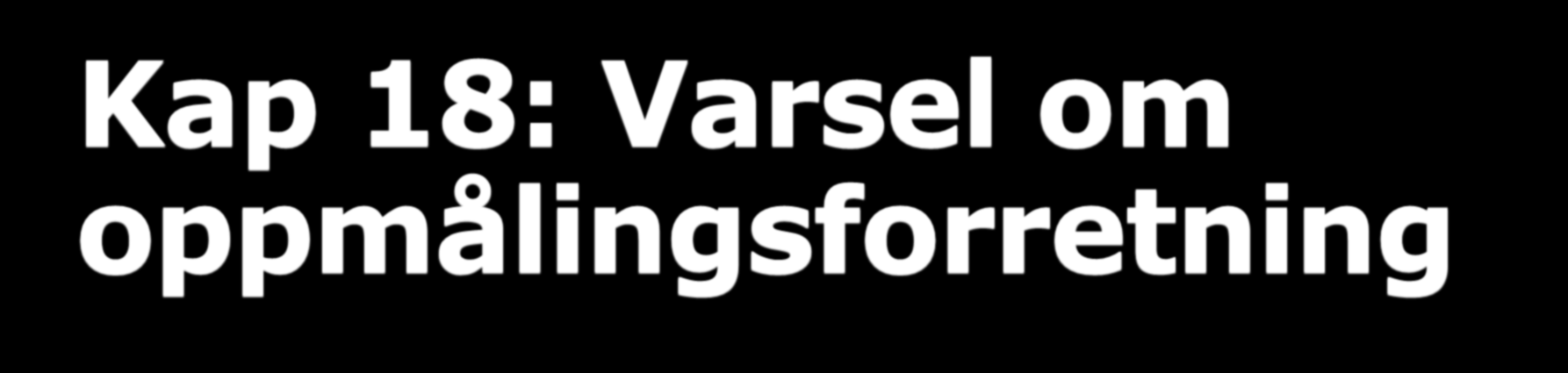 Kap 18: Varsel om oppmålingsforretning Matrikkelforskriften 37 femte ledd Gjeldende bestemmelse om varsling av oppmålingsforretning sier at varsel skal gis på dokumenterbar måte senest to