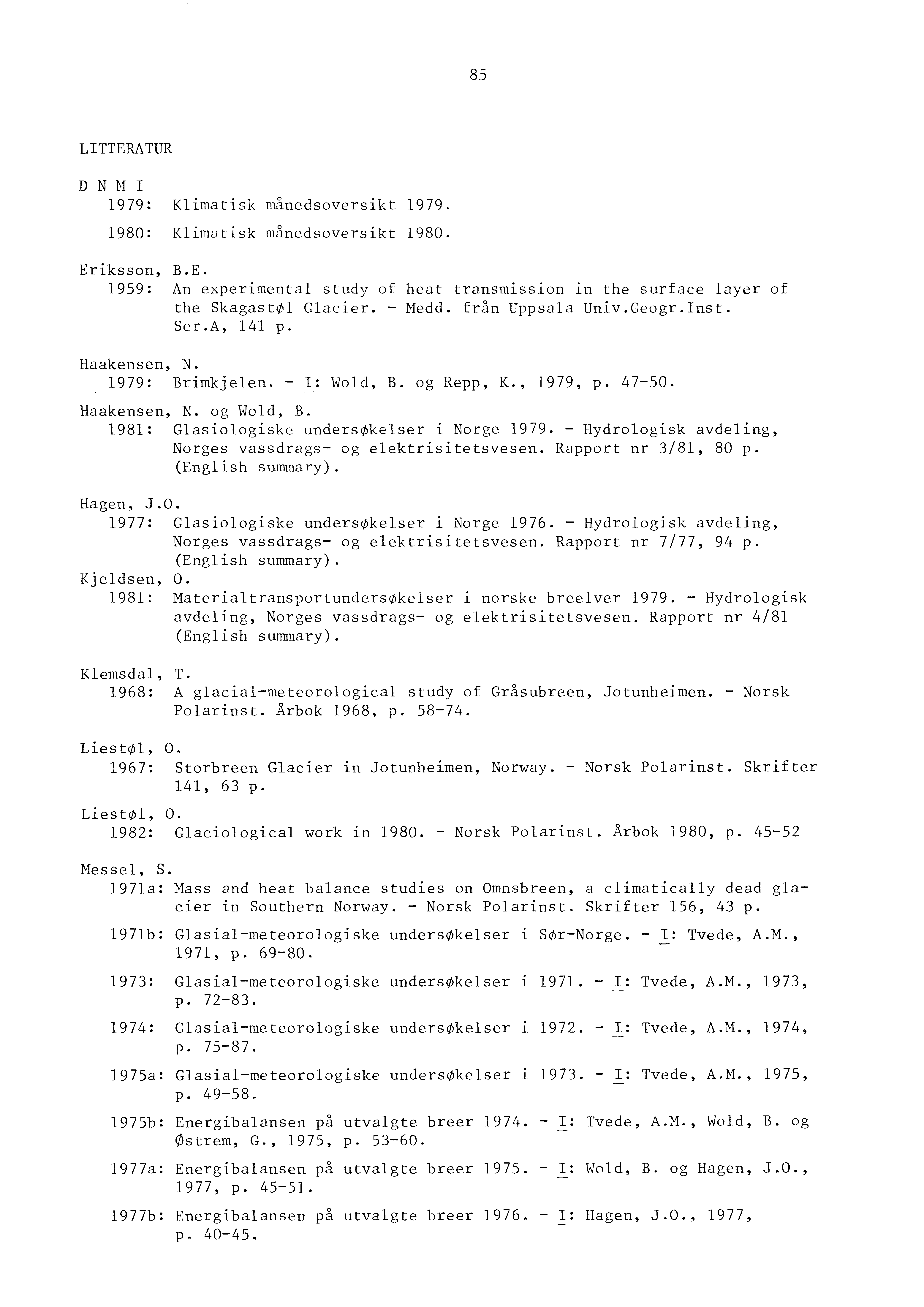 85 LTTERATUR D N H 1979: KlimatisK månedsoversikt 1979. 1980: Klimatisk månedsoversikt 1980. Eriksson, B.E. 1959: An experimenta1 study of heat transmission in the surfaee layer of the SkagastØl Glaeier.