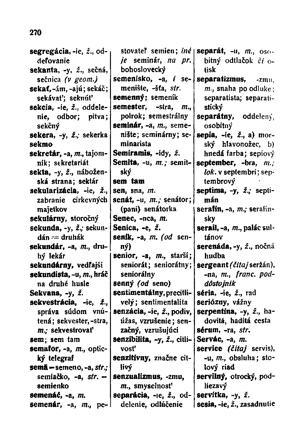 270 segregácia, -ie, i., oddeľovanie sekanta, -y, 2., sečná, sečnica (v geom.) sekat, -ám, -ajú; sekáč; sekávať; seknúť sekcia, -ie, i., oddelenie, odbor; pitva; sekčný sekera, -y, i.