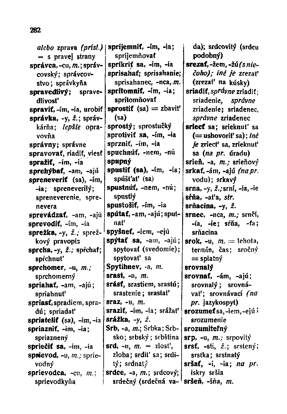 282 alebo zprava (prísl.) = s pravej strany správca, -cu, m.; správcovský; správcovstvo; správkyňa spravedlivý; spravedlivost' spraviť, -ím, -ia, urobiť správka, -y, ž.