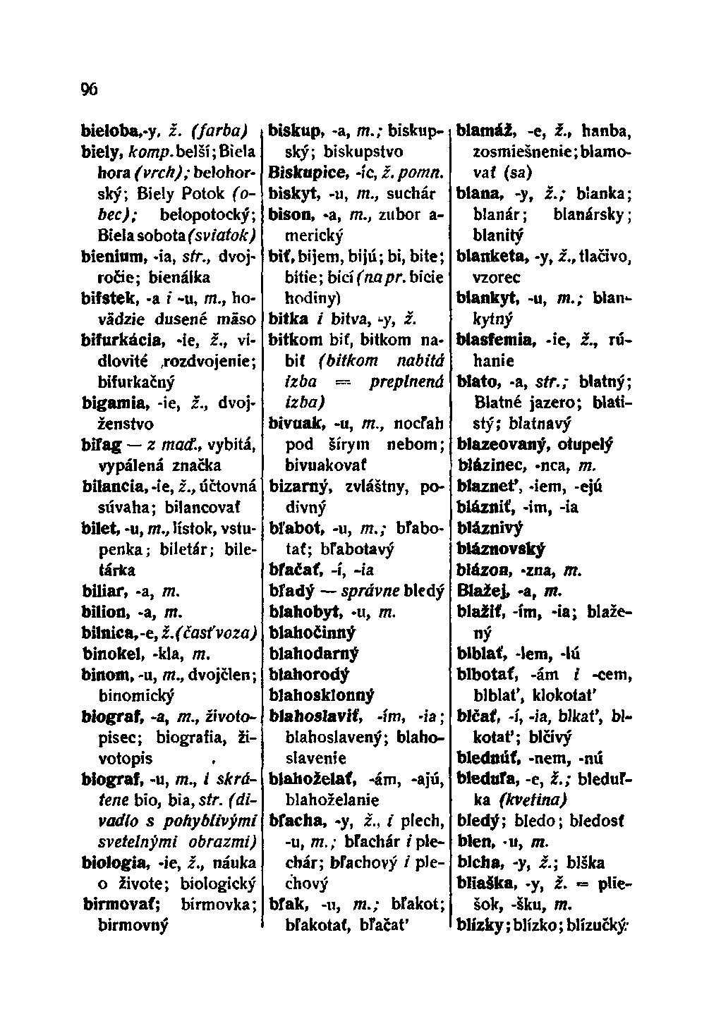 96 bieloba,-y, ž. (farba) biely, komp.bt\l\\biela hora (vrch); bělohorský; Biely Potok (o- biskup, -a, m.; biskupský; biskupstvo Biskupice, -íc, ž. pomn. biskyt, -u, m., suchár bison, -a, m.