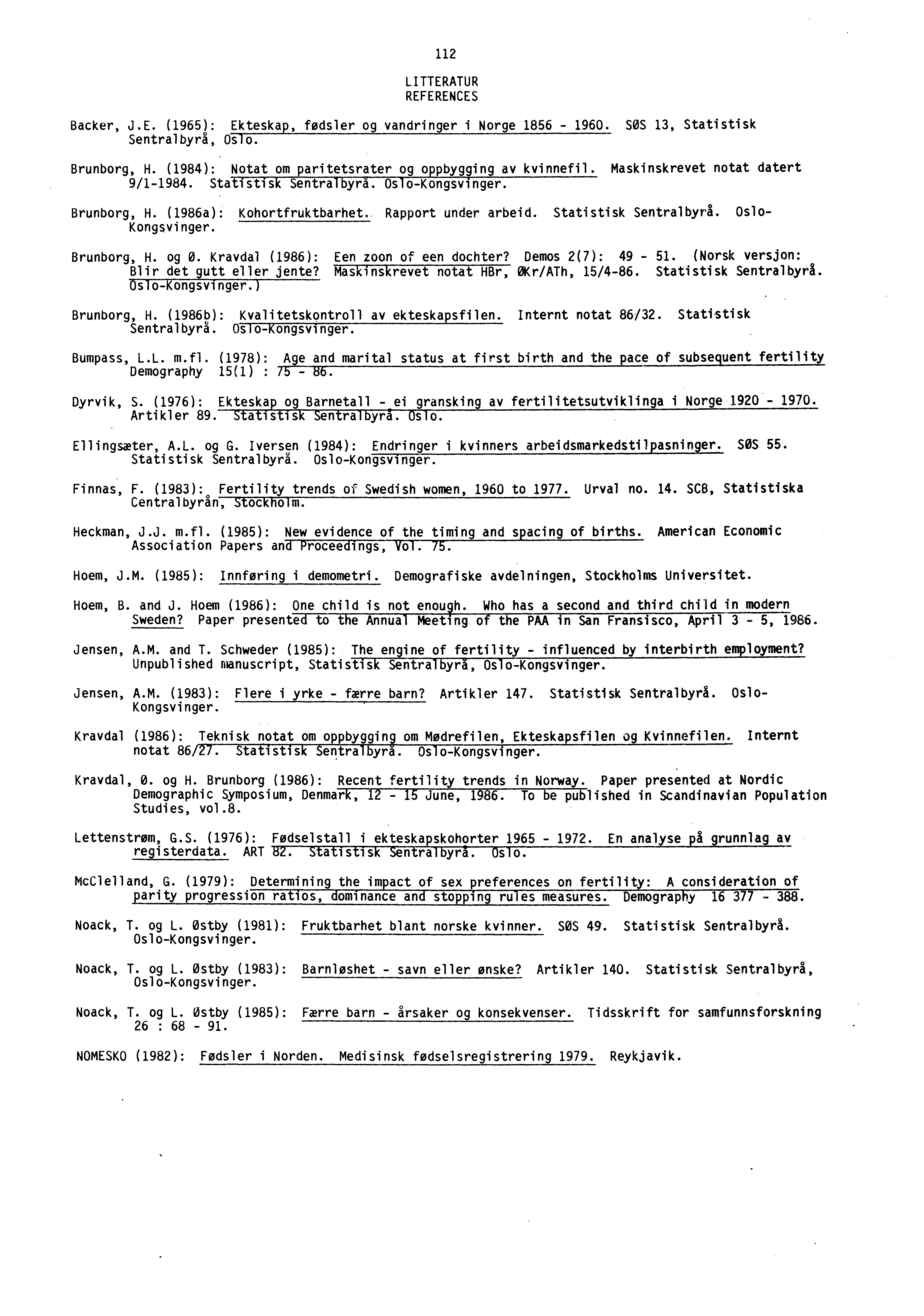 112 LITTERATUR REFERENCES Backer, J.E. (1965): Ekteskap, fodsler og vandringer i Norge 1856 1960. SOS 13, Statistisk Sentralbyra, Oslo. Brunborg, H.