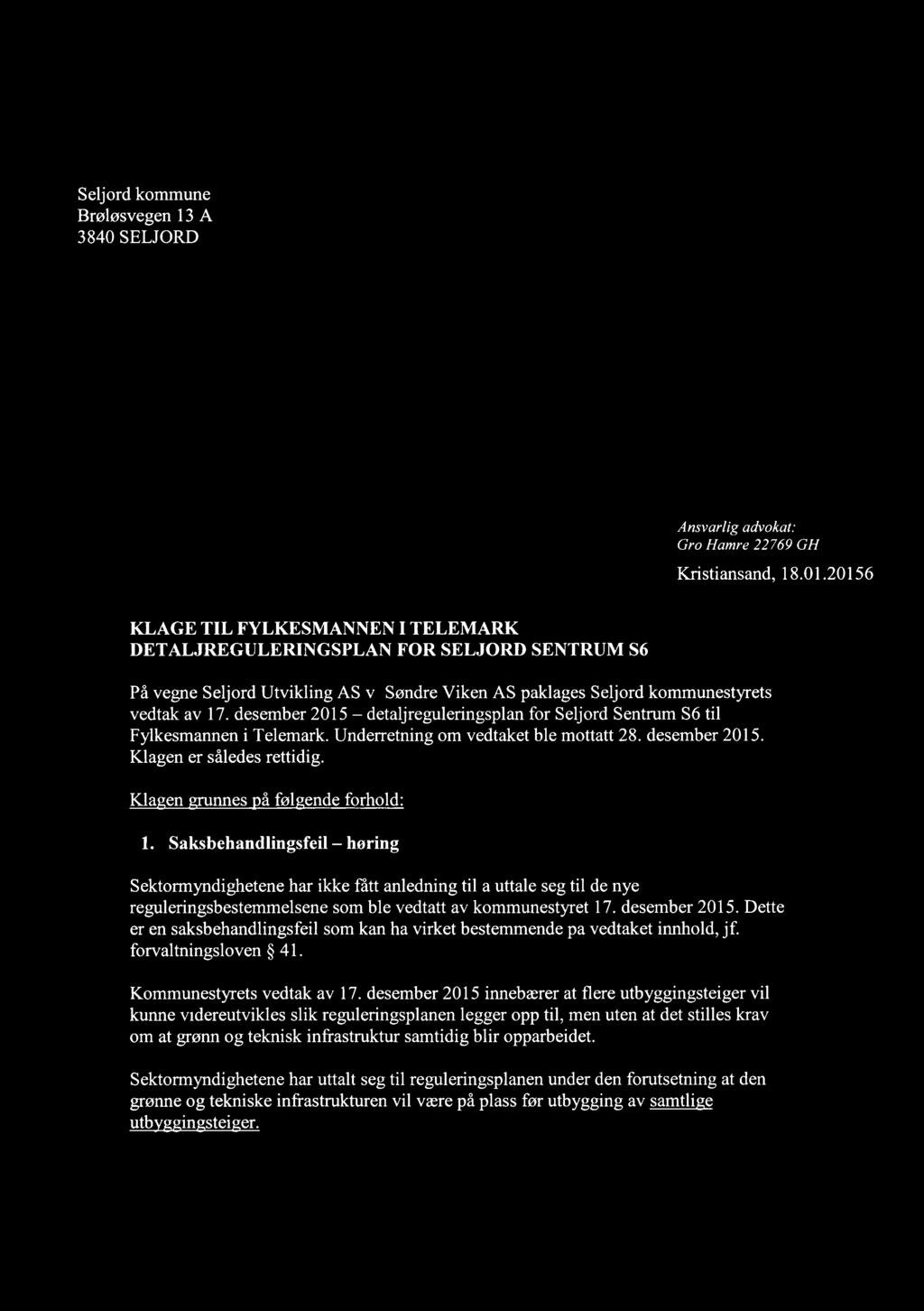 z.. 19 JAN 2015 Sakso.` G -'5». i I l Seljord kommune,.--- ~-. -. + -~-~-~ 8- ---* Brøløsvegen 13 A 3840 SELJ ORD Ansvarlig advokat." Gro Hamre/22 769/GH Kristiansand, 18.01.20156 KLAGE TIL FYLKESMANNEN I TELEMARK DETALJREGULERINGSPLAN FOR SELJORD SENTRUM S6 På vegne Seljord Utvikling AS v/ Søndre Viken AS påklages Seljord kommunestyrets vedtak av 17.