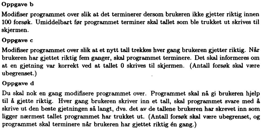 Oppgave b Mdifiser prgrammet ver slik at det terminerer dersm brukeren ikke gjetter riktig innen 100 frsøk. Umiddelba.rt før prgrammet terminer skal tallet sm ble trukket ut skrives til skjermen.