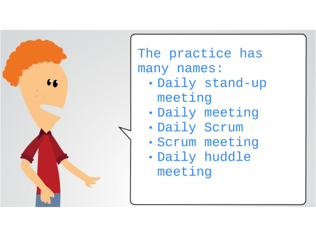 t The practice has many names: *Daily stand-up meeting