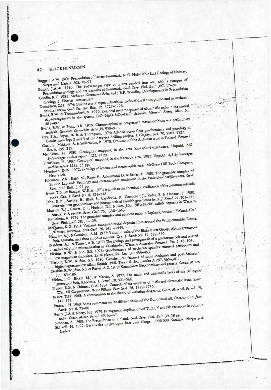 42 HELGE HENRIKSEN Bugge, J.A.W. 1960: Preambrian of Eastern Finnmatk. ln: 0. Holtedahl (Ed.) Geology of Norway. Norger geot Unders. 208, 78-92. Bugge, J.A.W. 1980: The Sydvaranger rype of quarrz-banded iron ore, with a synopsis of Preambrian geology and ore deposus of Finnmark.