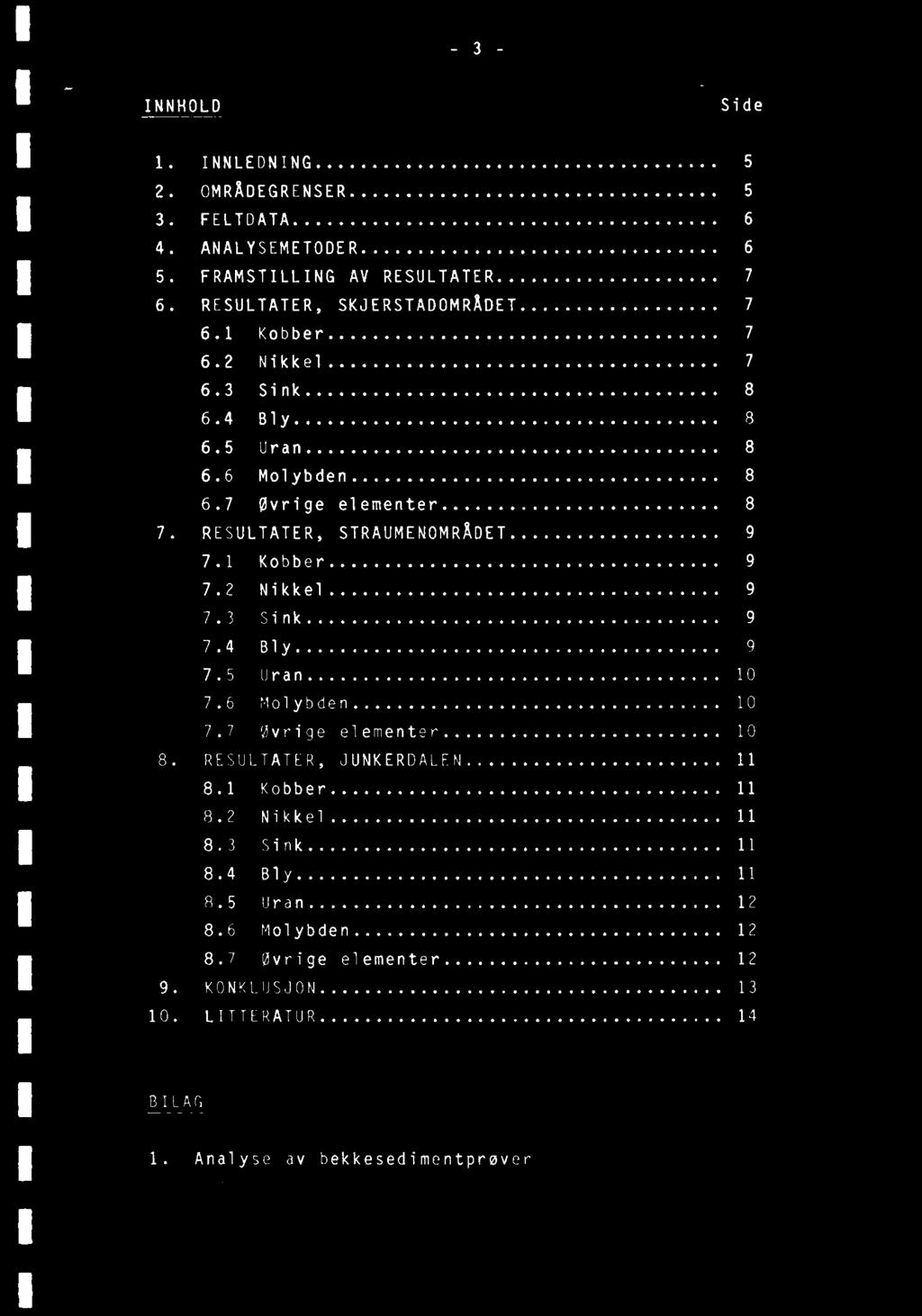 3 - INNHOLD Side INNLEDNING 5 OMRÅDEGRENSER 5 FELTDATA 6 ANALYSEMETODER 6 FRAMSTILLING AV RESULTATER 7 RESULTATER, SKJERSTADOMRÅDET 7 6.1 Kobber 7 6.2 Nikkel 7 6.3 Sink 8 6.4 Bly 8 6.5 Uran 8 6.