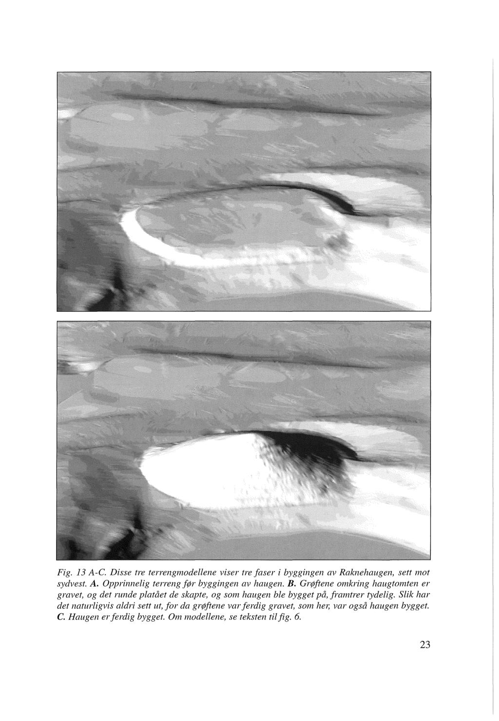 Fig. 13 A -C. Disse tre terrengmodellene viser tre faser i byggingen av Raknehaugen, sett mot sydvest. A. Opprinnelig terreng før byggingen av haugen. B.