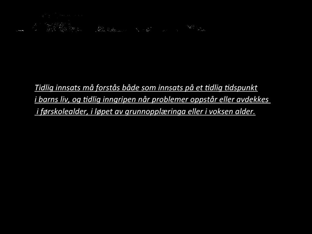 Tidlig innsats må forstås både som innsats på et dlig dspunkt i barns liv, og dlig inngripen når problemer oppstår eller avdekkes i førskolealder, i løpet av grunnopplæringa eller i voksen alder. St.