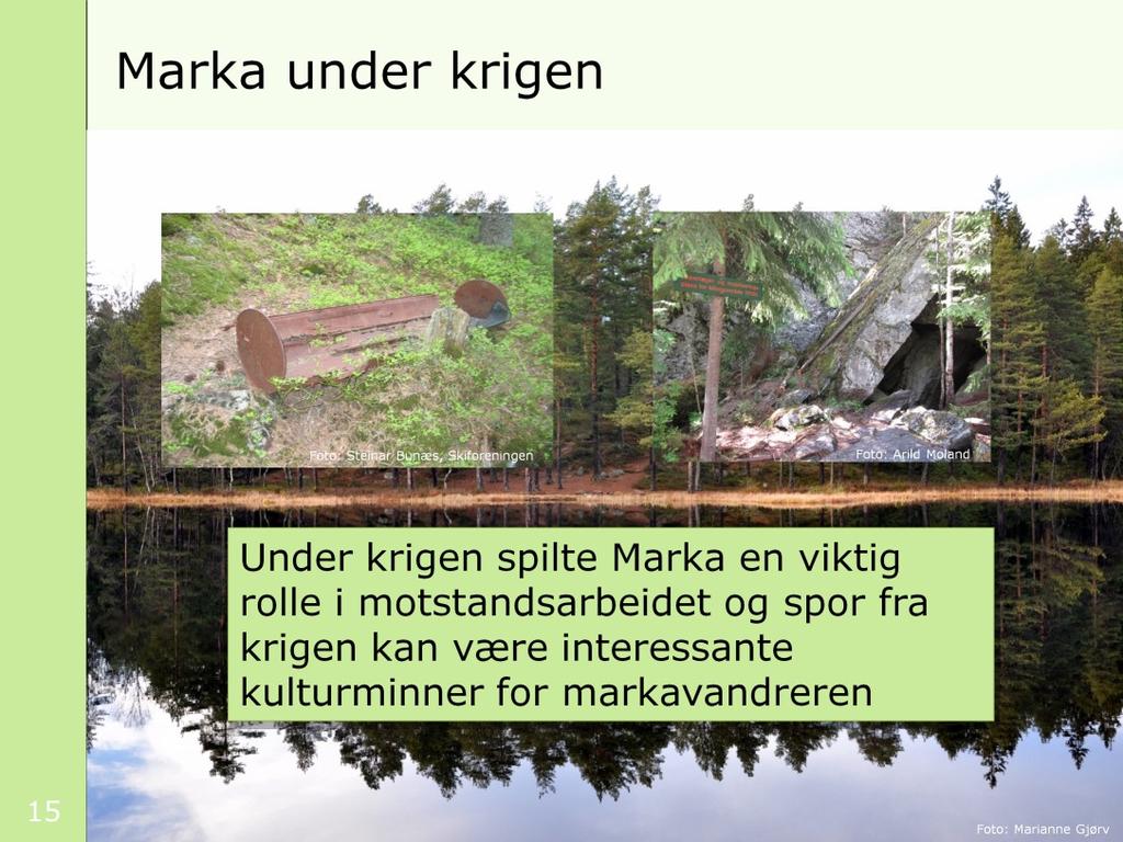 Marka er og har ikke bare vært viktig for friluftsliv, landbruk og skogsdrift. Under krigen spilte Marka en viktig rolle i motstandsarbeidet.