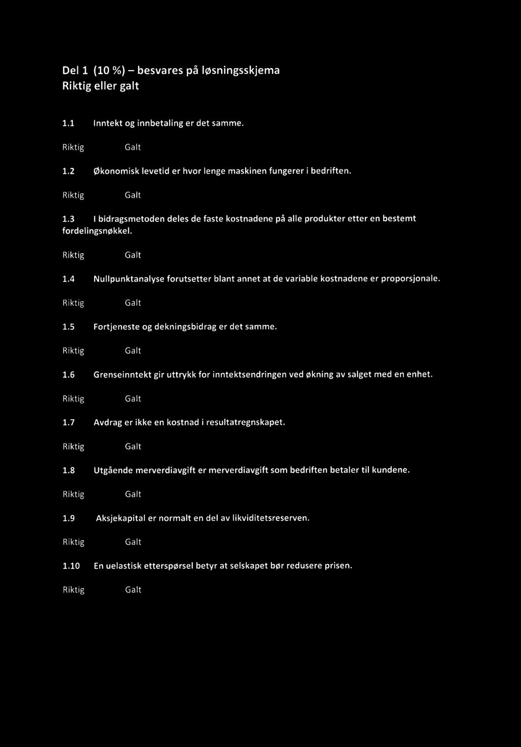 Del 1 (10 %) besvares på løsningsskjema eller galt 1.1 Inntekt og innbetaling er det samme. 1.2 Økonomisk levetid er hvor lenge maskinen fungerer i bedriften. 1.3 I bidragsmetoden deles de faste kostnadene på alle produkter etter en bestemt fordelingsnøkkel.