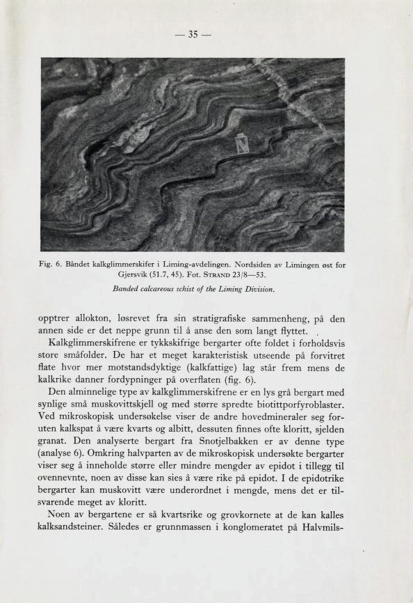 35 Fig. 6. Bandet kalkglimmerskifer i Liming-avdelingen. Nordsiden av Limingen øst for Gjersvik (51.7, 45). Fot. Strand 23/8 53. Banded calcareous schist of the Liming Division.