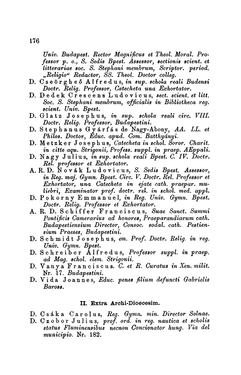 176 Univ. Budapest. Reetor Magnificus et Theol. Moral. Professor p. o., s. Sedis Bpest. Asse880r, eeetionie seient; et litterariae soc. S. Stephani membrum, Script01. period. "Religio" Redaetor, ss.