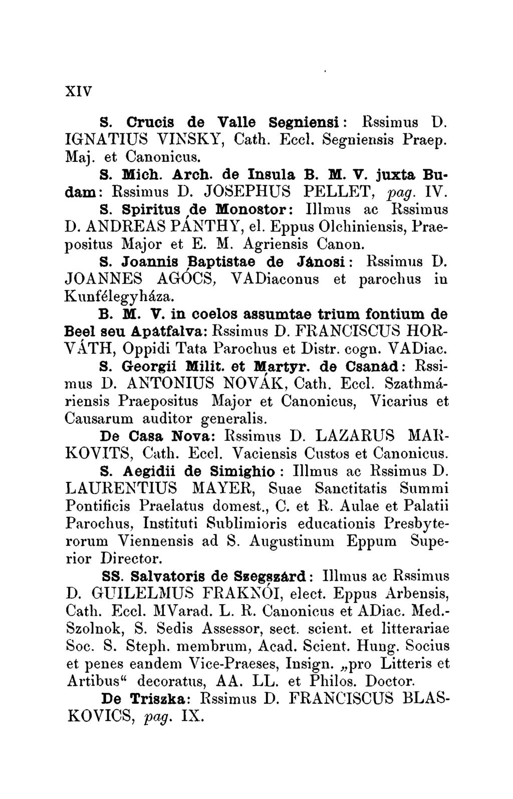 XIV S. Crucis de Valle Segniensi: Rssimus D. IGNATIUS VINSKY, Cath. Eccl. Segniensis Praep. Maj. et Canonicus. S. Mich. Arch. de Insula B. M. V. juxta Budam: Rssimus D. JOSEPHUS PELLET, pag. IV. S. Spiritus, de Monostor: Illmus ac Rssimus D.