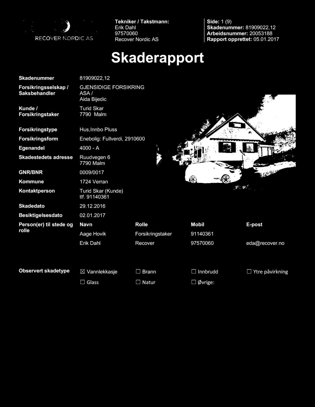 0009/0017 Kommune Kontaktperson 1724 Verran Turid Skar (Kunde) tlf. 91140361 Skadedato 29.12.2016 Besiktigelsesdato 02.01.2017 Person(er) til stede og rolle Navn Rolle Mobil E - post Aage Hovik Forsikringstaker 91140361 Recover eda@recover.