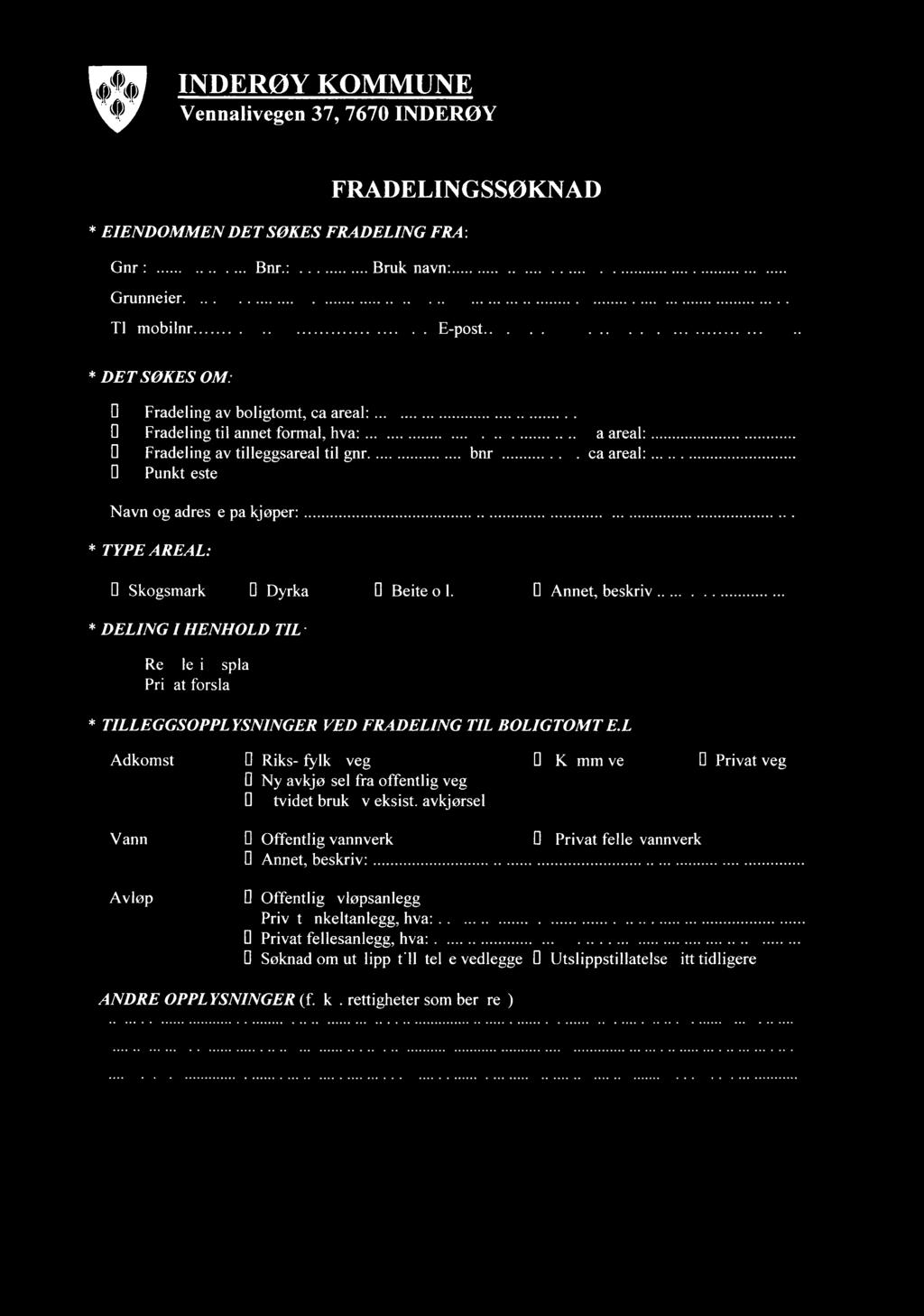 INDERØY KOMMUNE Vennalivegen 37, 7670 INDERØY 1 1 FEB. 2009 FRADELINGSSØKNAD * EIENDOMMEN DET SØKES FRADELING FRA: Gnr - Bnr - / Bruksnavn. (S 5 Grunneier: 2.3F---v-,"1- e._ '- -, /,,,.9.&.