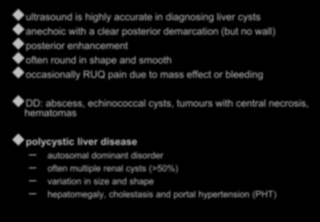 Liver cysts ultrasound is highly accurate in diagnosing liver cysts anechoic with a clear posterior demarcation (but no wall) posterior enhancement often round in shape and smooth occasionally RUQ