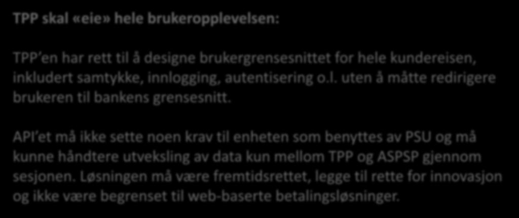 Brukergrensesnitt TPP skal «eie» hele brukeropplevelsen: TPP en har rett til å designe brukergrensesnittet for hele kundereisen, inkludert samtykke, innlogging, autentisering o.l. uten å måtte redirigere brukeren til bankens grensesnitt.