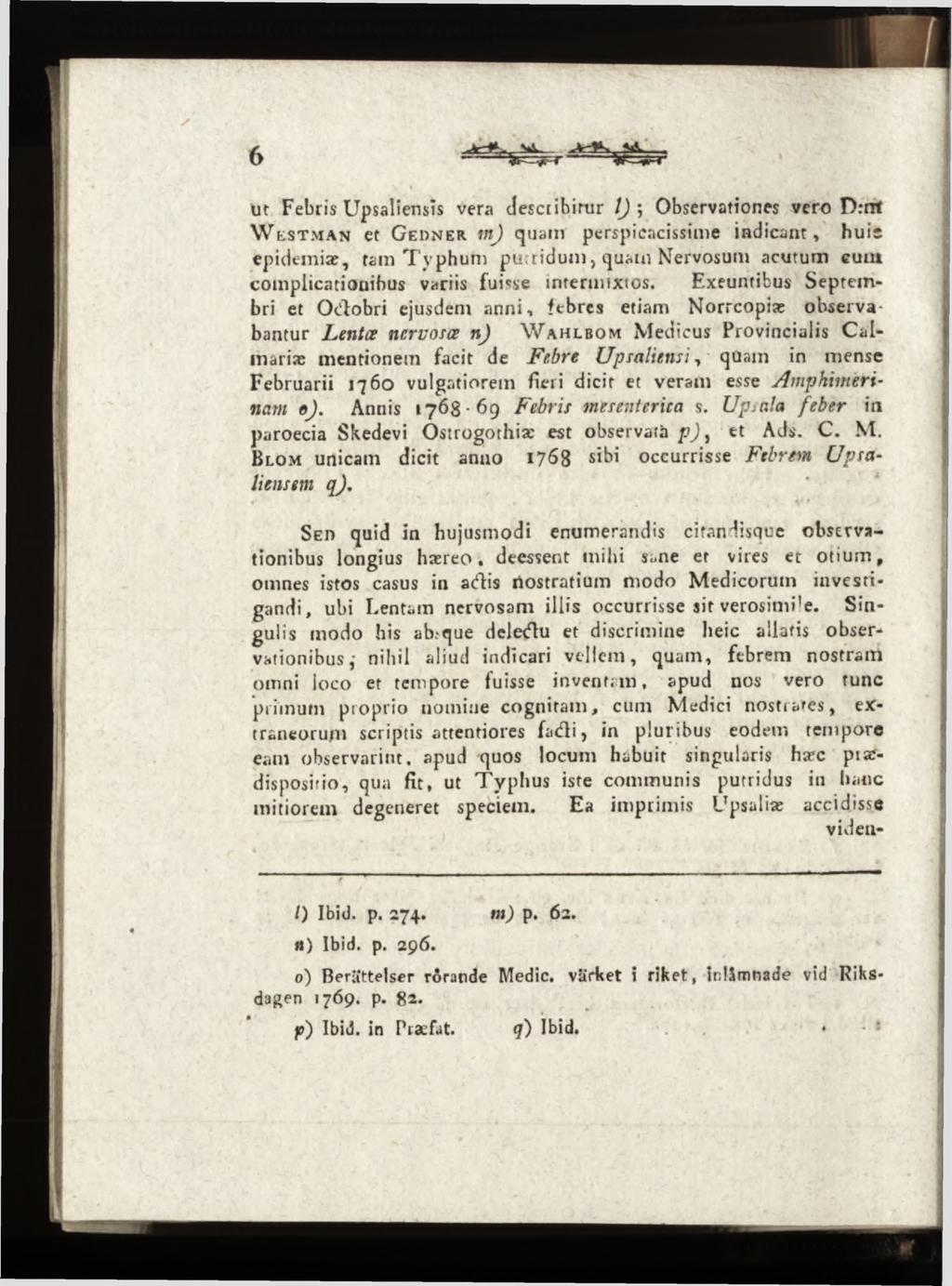 ur Febris Upsaliemîs vera describitur /J *, Observationes vero D:nt W e s t m a n et G e u n e r vi) quam perspicacissime indicant, huic epidemiae, tam T yphum putridum, quam Nervosum acutum cum